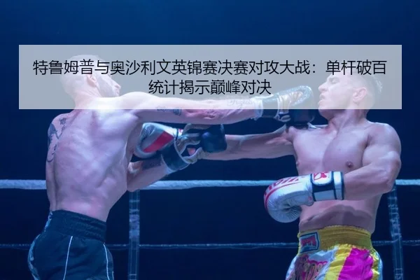 特鲁姆普与奥沙利文英锦赛决赛对攻大战：单杆破百统计揭示巅峰对决